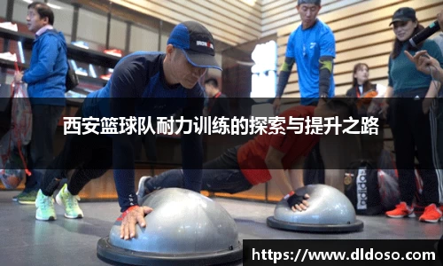 西安篮球队耐力训练的探索与提升之路