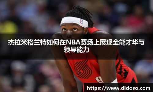 杰拉米格兰特如何在NBA赛场上展现全能才华与领导能力