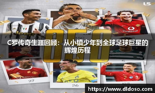 C罗传奇生涯回顾：从小镇少年到全球足球巨星的辉煌历程