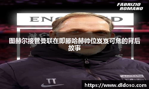 图赫尔接管曼联在即滕哈赫帅位岌岌可危的背后故事