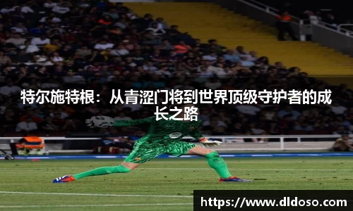 特尔施特根：从青涩门将到世界顶级守护者的成长之路