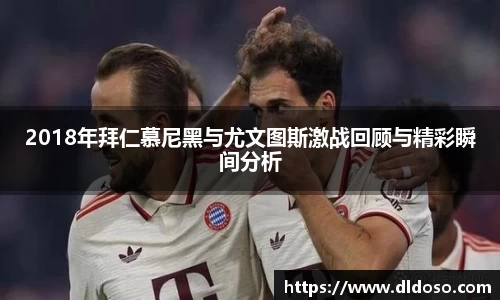 2018年拜仁慕尼黑与尤文图斯激战回顾与精彩瞬间分析