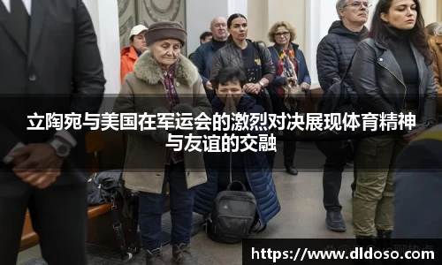 立陶宛与美国在军运会的激烈对决展现体育精神与友谊的交融